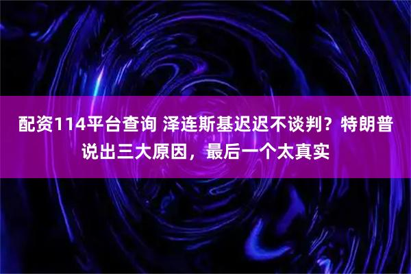 配资114平台查询 泽连斯基迟迟不谈判？特朗普说出三大原因，最后一个太真实