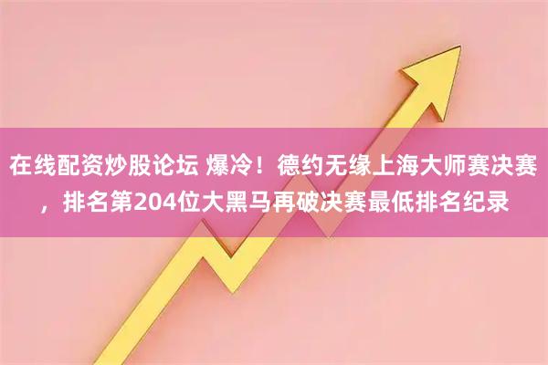 在线配资炒股论坛 爆冷！德约无缘上海大师赛决赛，排名第204位大黑马再破决赛最低排名纪录