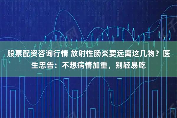 股票配资咨询行情 放射性肠炎要远离这几物？医生忠告：不想病情加重，别轻易吃