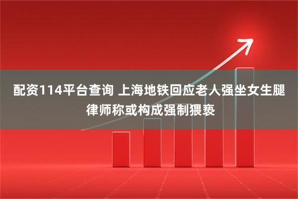 配资114平台查询 上海地铁回应老人强坐女生腿 律师称或构成强制猥亵