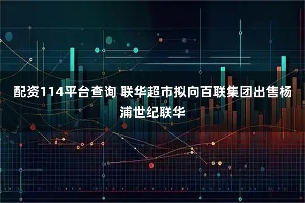 配资114平台查询 联华超市拟向百联集团出售杨浦世纪联华