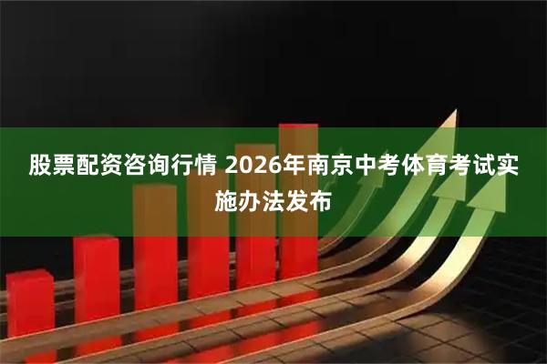 股票配资咨询行情 2026年南京中考体育考试实施办法发布