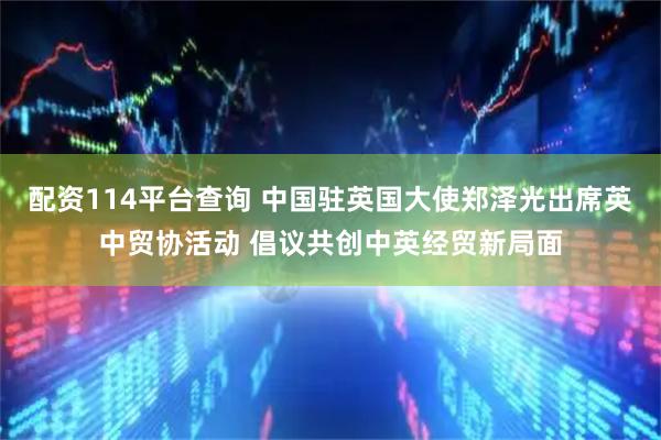 配资114平台查询 中国驻英国大使郑泽光出席英中贸协活动 倡议共创中英经贸新局面