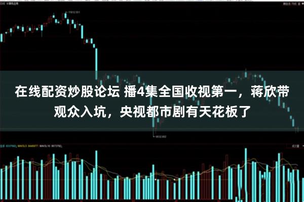 在线配资炒股论坛 播4集全国收视第一，蒋欣带观众入坑，央视都市剧有天花板了