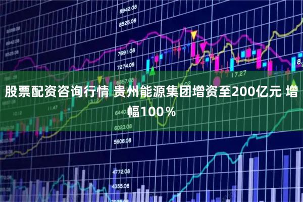 股票配资咨询行情 贵州能源集团增资至200亿元 增幅100％