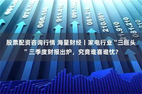 股票配资咨询行情 海量财经丨家电行业“三巨头”三季度财报出炉，究竟谁喜谁忧？