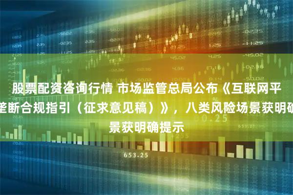 股票配资咨询行情 市场监管总局公布《互联网平台反垄断合规指引(征求意见稿)》,八类风险场景获明确提示