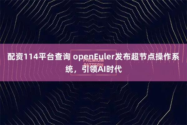 配资114平台查询 openEuler发布超节点操作系统，引领AI时代