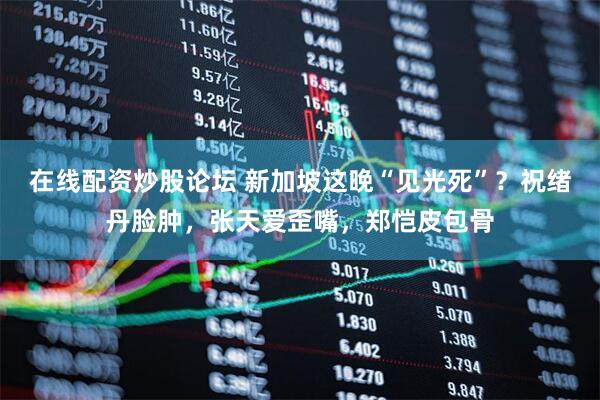在线配资炒股论坛 新加坡这晚“见光死”？祝绪丹脸肿，张天爱歪嘴，郑恺皮包骨